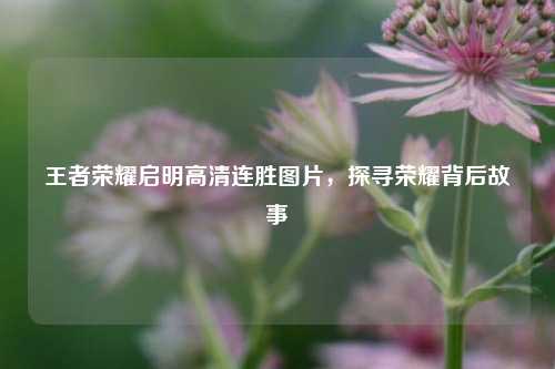 王者荣耀启明高清连胜图片,探寻荣耀背后故事