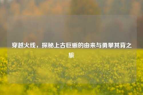 穿越火线,探秘上古巨蜥的由来与勇攀其背之旅